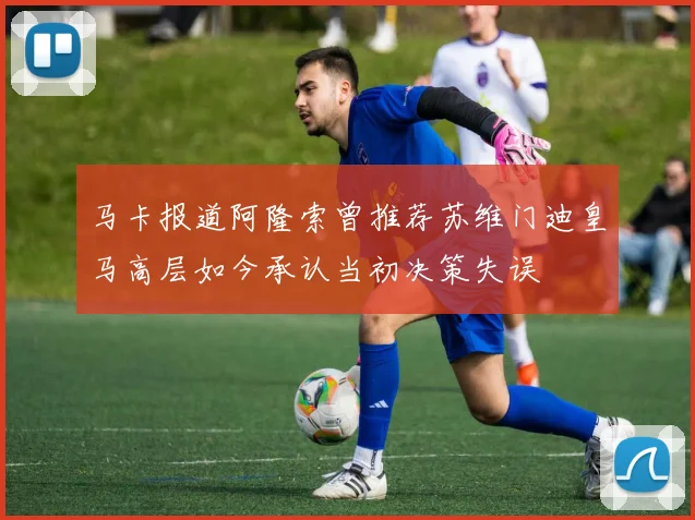 马卡报道阿隆索曾推荐苏维门迪皇马高层如今承认当初决策失误