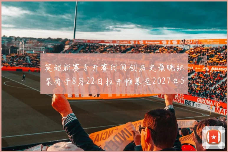 英超新赛季开赛时间创历史最晚纪录将于8月22日拉开帷幕至2027年5月30日结束