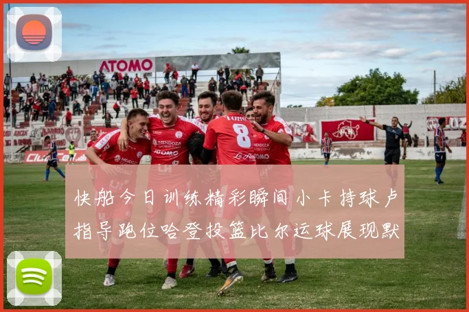 快船今日训练精彩瞬间小卡持球卢指导跑位哈登投篮比尔运球展现默契