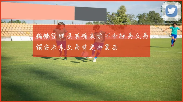 鹈鹕管理层明确表示不会轻易交易锡安未来交易将更加复杂