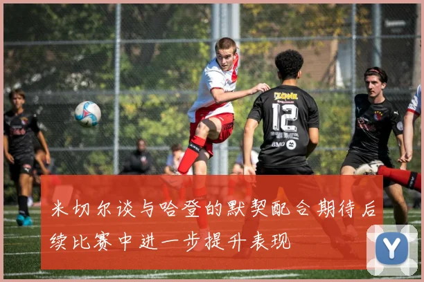 米切尔谈与哈登的默契配合期待后续比赛中进一步提升表现