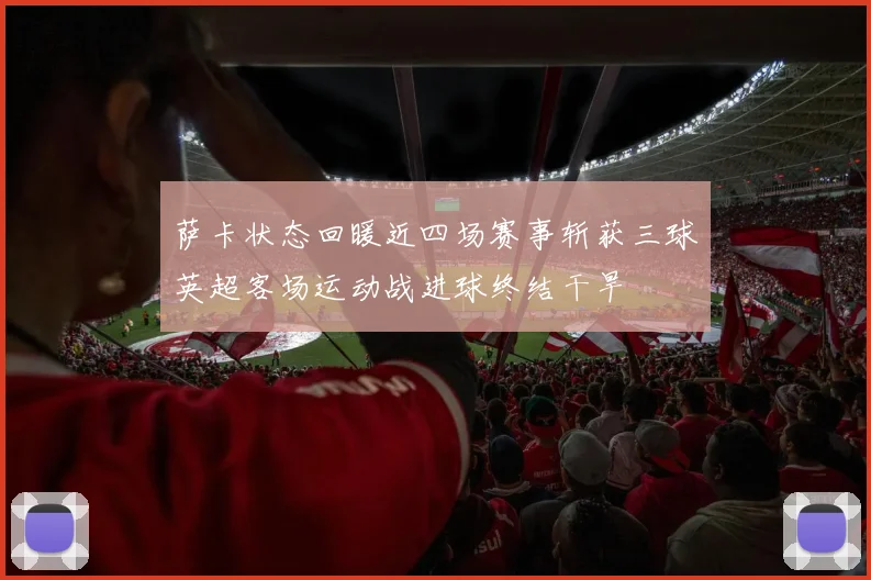 萨卡状态回暖近四场赛事斩获三球英超客场运动战进球终结干旱