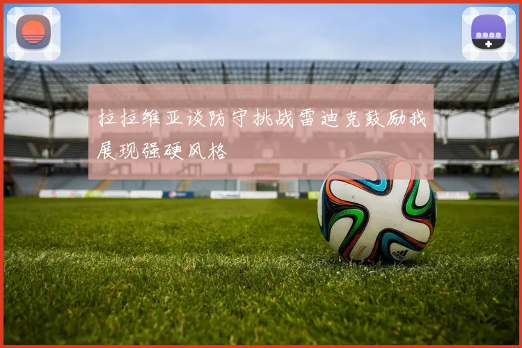 拉拉维亚谈防守挑战雷迪克鼓励我展现强硬风格