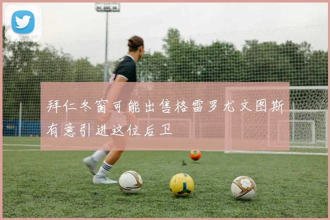 拜仁冬窗可能出售格雷罗尤文图斯有意引进这位后卫