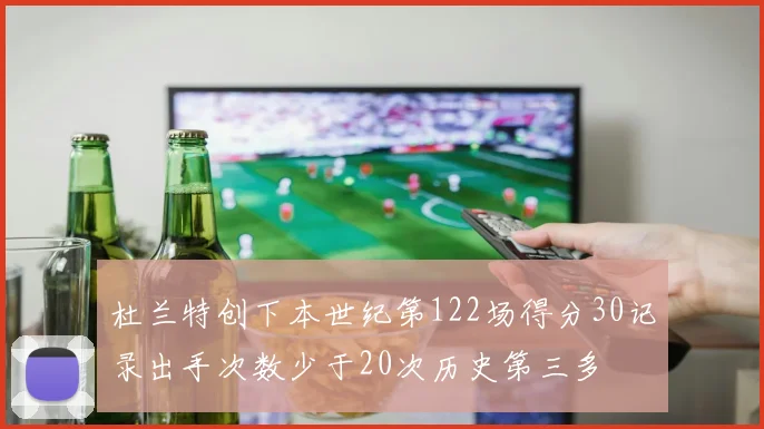 杜兰特创下本世纪第122场得分30记录出手次数少于20次历史第三多