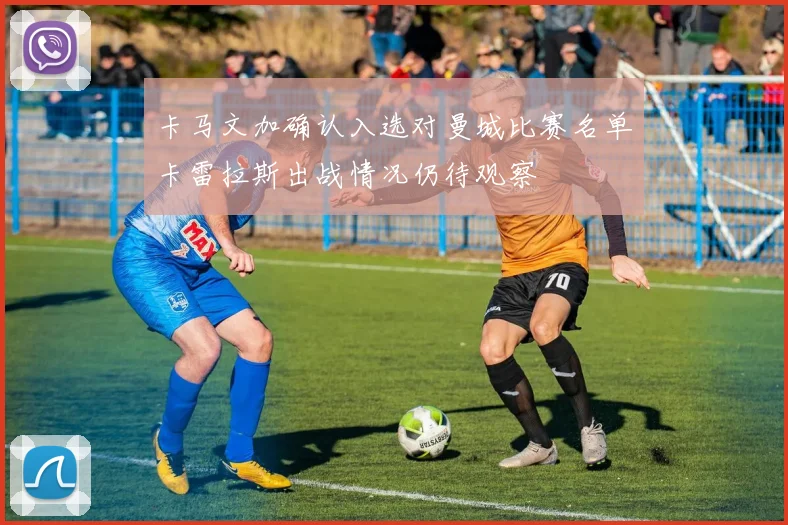 卡马文加确认入选对曼城比赛名单卡雷拉斯出战情况仍待观察