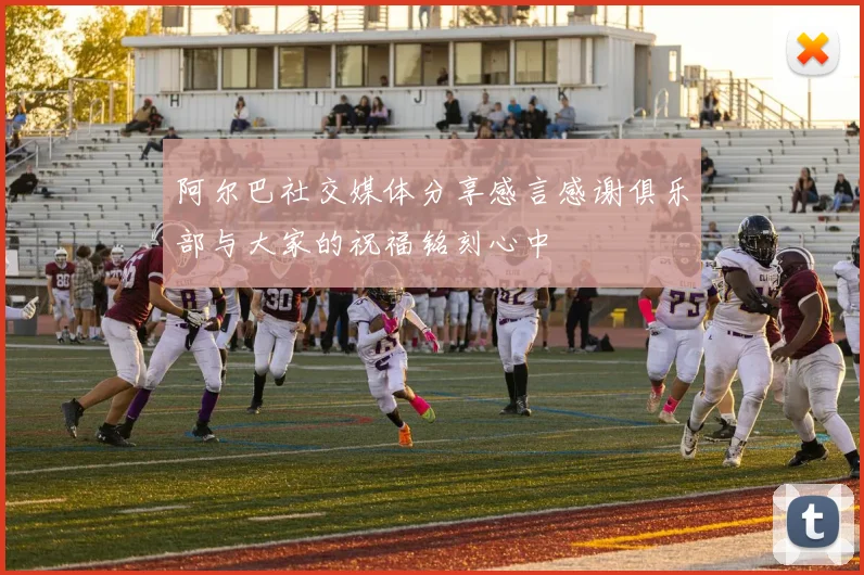 阿尔巴社交媒体分享感言感谢俱乐部与大家的祝福铭刻心中