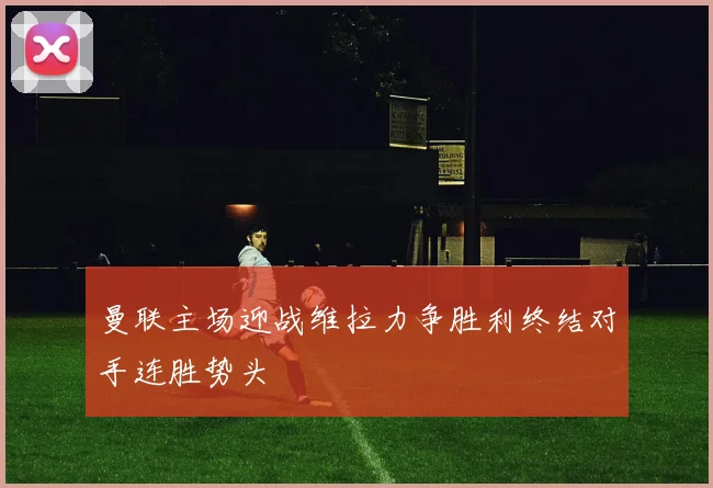 曼联主场迎战维拉力争胜利终结对手连胜势头